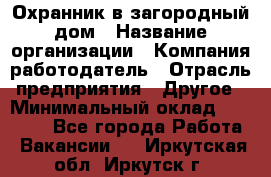 Охранник в загородный дом › Название организации ­ Компания-работодатель › Отрасль предприятия ­ Другое › Минимальный оклад ­ 50 000 - Все города Работа » Вакансии   . Иркутская обл.,Иркутск г.